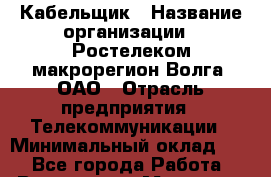 Кабельщик › Название организации ­ Ростелеком макрорегион Волга, ОАО › Отрасль предприятия ­ Телекоммуникации › Минимальный оклад ­ 1 - Все города Работа » Вакансии   . Мордовия респ.